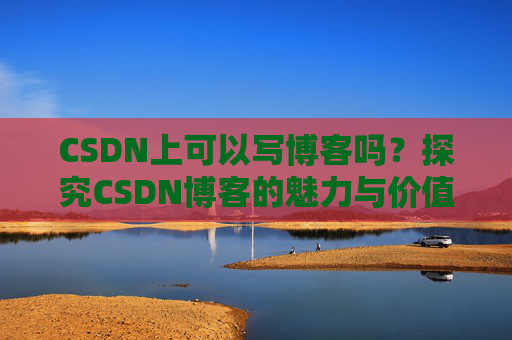 CSDN上可以写博客吗？探究CSDN博客的魅力与价值